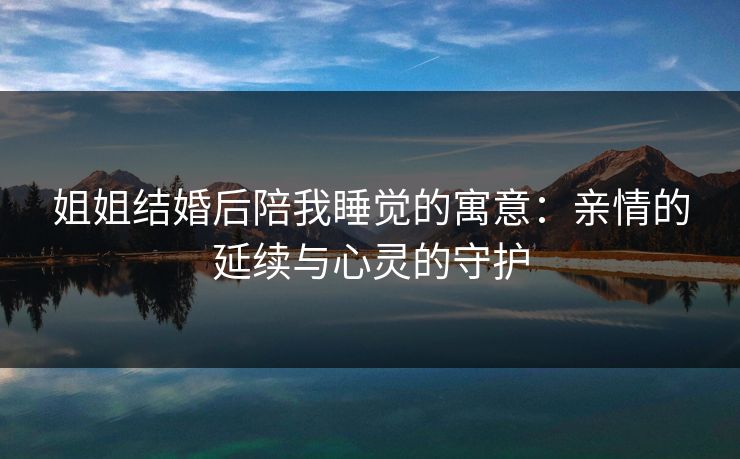 姐姐结婚后陪我睡觉的寓意:亲情的延续与心灵的守护 姐姐结婚后陪我睡觉的寓意:亲情的延续与心灵的守护