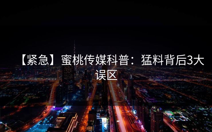 【紧急】蜜桃传媒科普：猛料背后3大误区