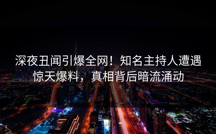 深夜丑闻引爆全网！知名主持人遭遇惊天爆料，真相背后暗流涌动