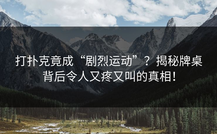 打扑克竟成“剧烈运动”？揭秘牌桌背后令人又疼又叫的真相！