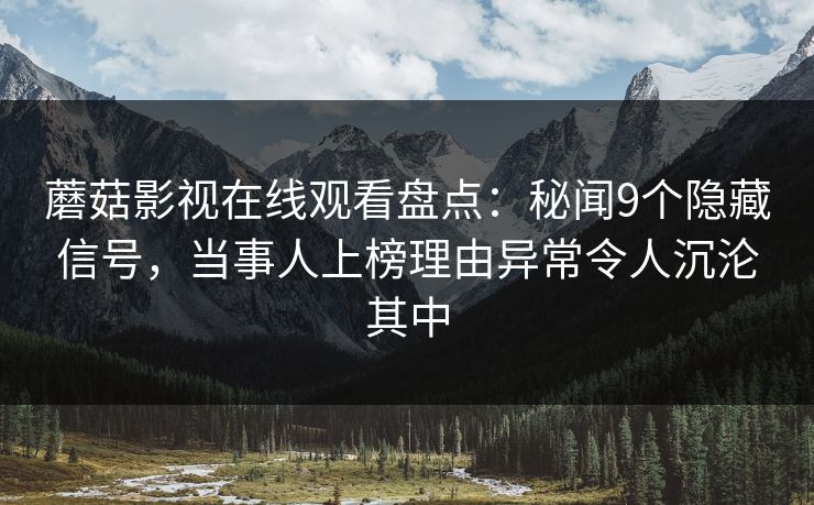 蘑菇影视在线观看盘点：秘闻9个隐藏信号，当事人上榜理由异常令人沉沦其中