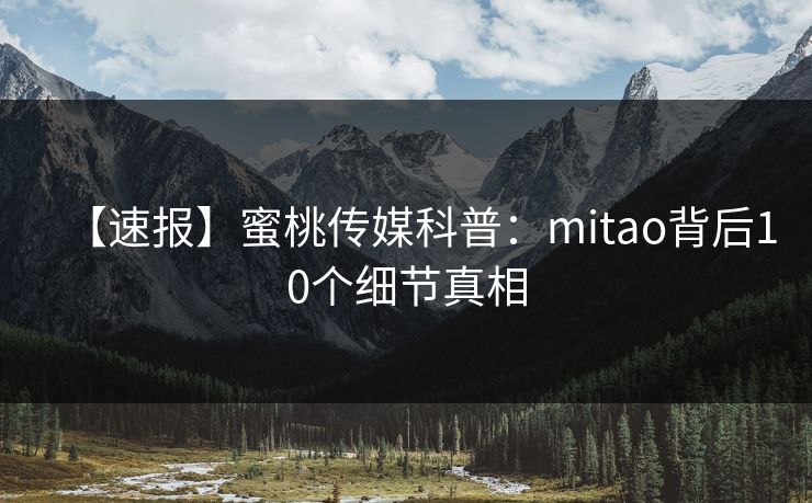 【速报】蜜桃传媒科普：mitao背后10个细节真相