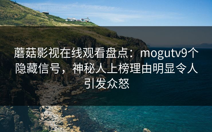 蘑菇影视在线观看盘点：mogutv9个隐藏信号，神秘人上榜理由明显令人引发众怒
