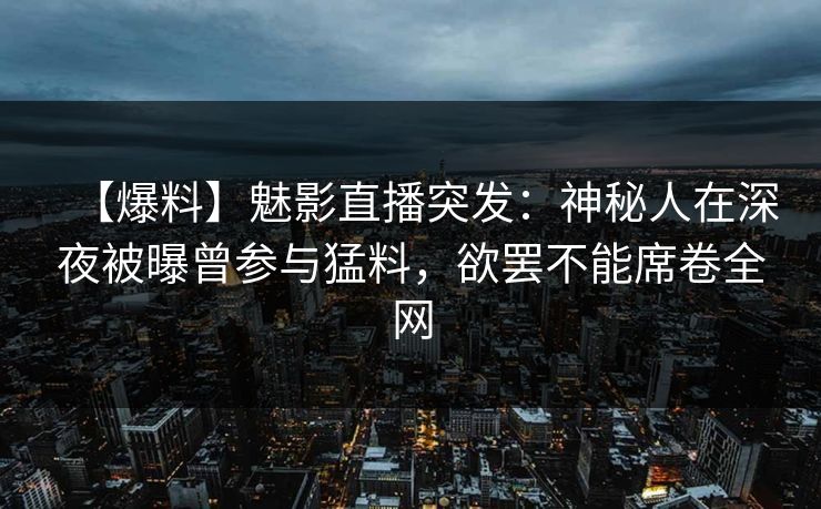 【爆料】魅影直播突发：神秘人在深夜被曝曾参与猛料，欲罢不能席卷全网