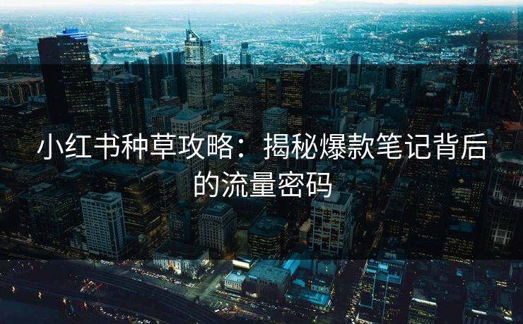 小红书种草攻略：揭秘爆款笔记背后的流量密码