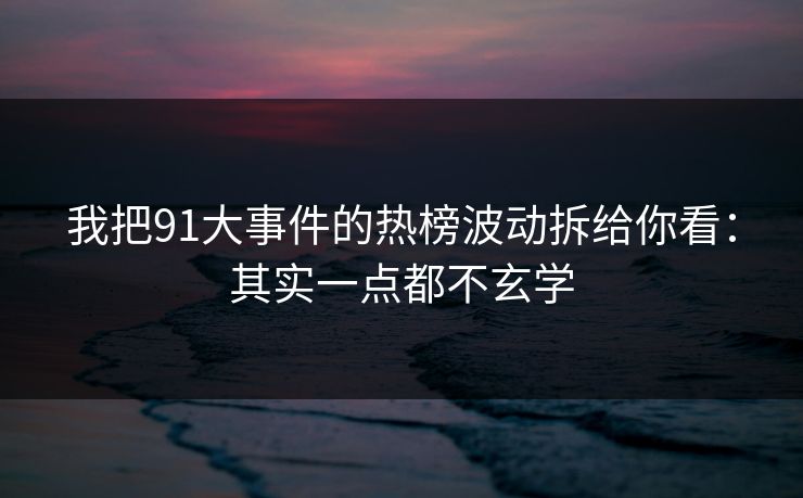 我把91大事件的热榜波动拆给你看:其实一点都不玄学 我把91大事件的热榜波动拆给你看:其实一点都不玄学
