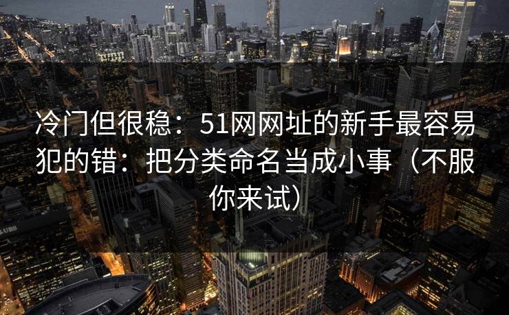 冷门但很稳:51网网址的新手最容易犯的错:把分类命名当成小事(不服你来试) 冷门但很稳:51网网址的新手最容易犯的错:把分类命名当成小事(不服你来试)