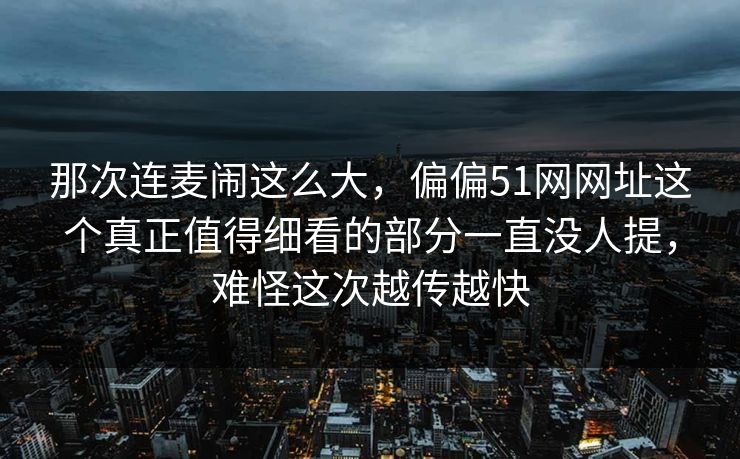 那次连麦闹这么大，偏偏51网网址这个真正值得细看的部分一直没人提，难怪这次越传越快