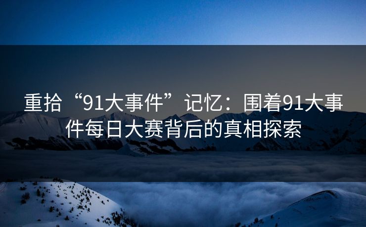 重拾“91大事件”记忆：围着91大事件每日大赛背后的真相探索