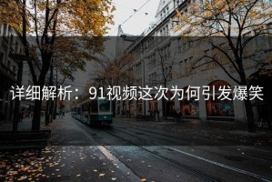 详细解析：91视频这次为何引发爆笑