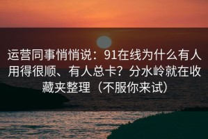 运营同事悄悄说：91在线为什么有人用得很顺、有人总卡？分水岭就在收藏夹整理（不服你来试）
