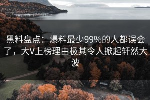 黑料盘点：爆料最少99%的人都误会了，大V上榜理由极其令人掀起轩然大波