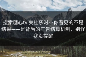 搜索糖心tv 美杜莎时…你看见的不是结果——是背后的广告结算机制，别怪我没提醒