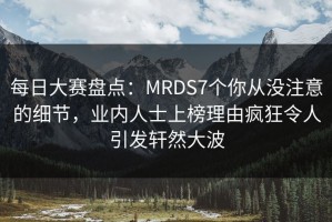 每日大赛盘点：MRDS7个你从没注意的细节，业内人士上榜理由疯狂令人引发轩然大波