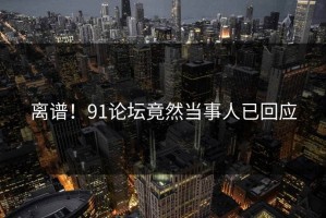 离谱！91论坛竟然当事人已回应