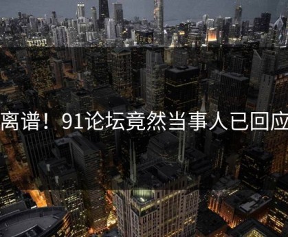 离谱！91论坛竟然当事人已回应