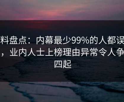 黑料盘点：内幕最少99%的人都误会了，业内人士上榜理由异常令人争议四起