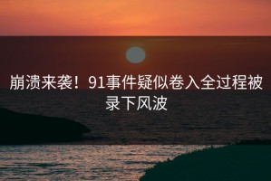 崩溃来袭！91事件疑似卷入全过程被录下风波