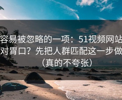 最容易被忽略的一项：51视频网站想更对胃口？先把人群匹配这一步做对（真的不夸张）
