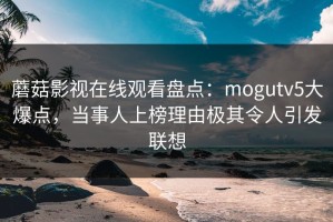 蘑菇影视在线观看盘点：mogutv5大爆点，当事人上榜理由极其令人引发联想