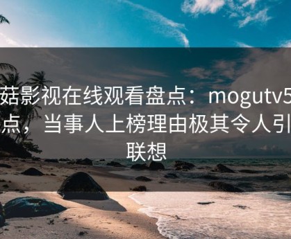 蘑菇影视在线观看盘点：mogutv5大爆点，当事人上榜理由极其令人引发联想
