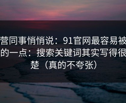 运营同事悄悄说：91官网最容易被误会的一点：搜索关键词其实写得很清楚（真的不夸张）