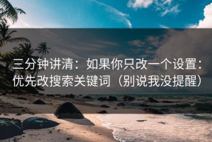 三分钟讲清：如果你只改一个设置：优先改搜索关键词（别说我没提醒）