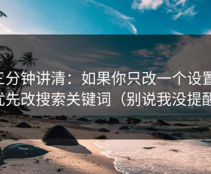 三分钟讲清：如果你只改一个设置：优先改搜索关键词（别说我没提醒）