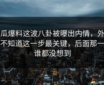 吃瓜爆料这波八卦被曝出内情，外面还不知道这一步最关键，后面那一下谁都没想到