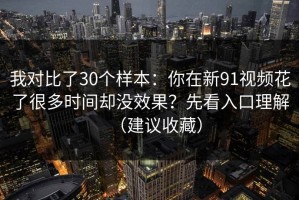 我对比了30个样本：你在新91视频花了很多时间却没效果？先看入口理解（建议收藏）