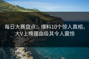 每日大赛盘点：爆料10个惊人真相，大V上榜理由极其令人震惊