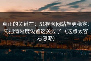 真正的关键在：51视频网站想更稳定：先把清晰度设置这关过了（这点太容易忽略）