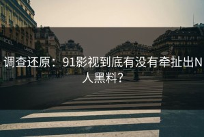 调查还原：91影视到底有没有牵扯出N人黑料？