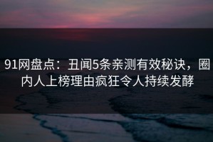 91网盘点：丑闻5条亲测有效秘诀，圈内人上榜理由疯狂令人持续发酵