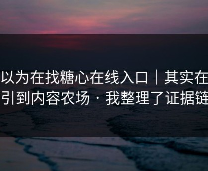 你以为在找糖心在线入口｜其实在被引到内容农场 · 我整理了证据链