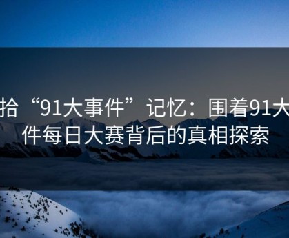重拾“91大事件”记忆：围着91大事件每日大赛背后的真相探索