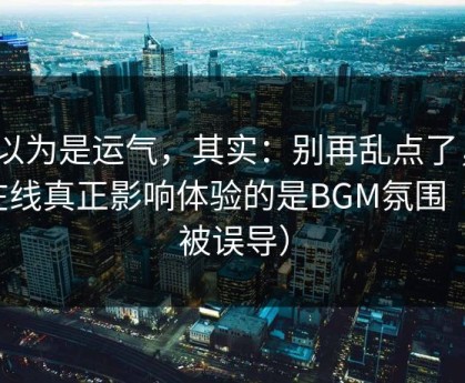 你以为是运气，其实：别再乱点了，91在线真正影响体验的是BGM氛围（别被误导）