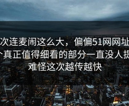那次连麦闹这么大，偏偏51网网址这个真正值得细看的部分一直没人提，难怪这次越传越快