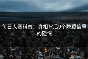 每日大赛科普：真相背后9个隐藏信号的隐情
