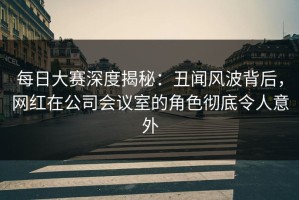 每日大赛深度揭秘：丑闻风波背后，网红在公司会议室的角色彻底令人意外
