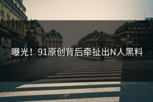 曝光！91原创背后牵扯出N人黑料