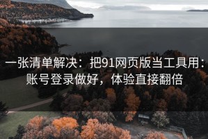 一张清单解决：把91网页版当工具用：账号登录做好，体验直接翻倍