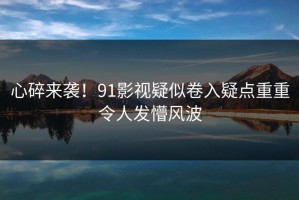 心碎来袭！91影视疑似卷入疑点重重令人发懵风波