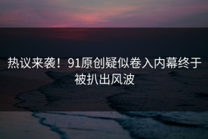 热议来袭！91原创疑似卷入内幕终于被扒出风波