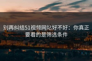 别再纠结51视频网站好不好：你真正要看的是筛选条件