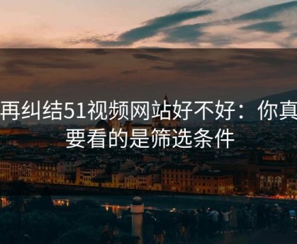 别再纠结51视频网站好不好：你真正要看的是筛选条件
