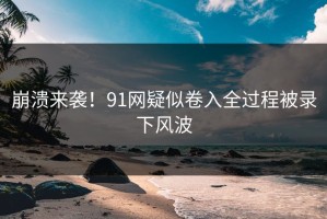 崩溃来袭！91网疑似卷入全过程被录下风波