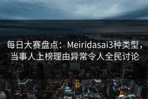 每日大赛盘点：Meiridasai3种类型，当事人上榜理由异常令人全民讨论