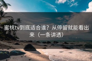蜜桃tv到底适合谁？从停留就能看出来（一条讲透）