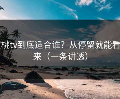 蜜桃tv到底适合谁？从停留就能看出来（一条讲透）